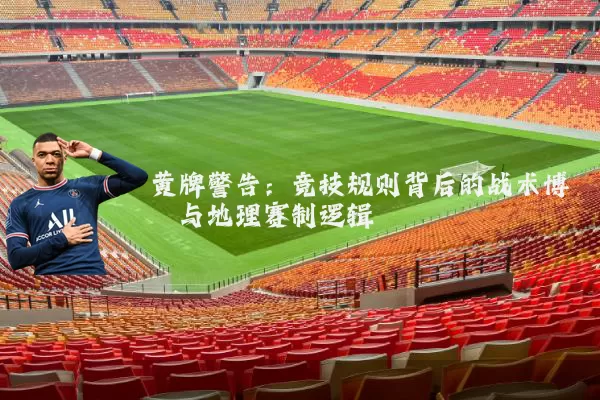 黄牌警告：竞技规则背后的战术博弈与地理赛制逻辑