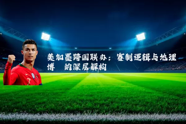 美加墨跨国联办：赛制逻辑与地理博弈的深层解构
