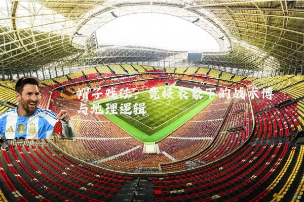 帽子戏法：竞技表象下的战术博弈与地理逻辑