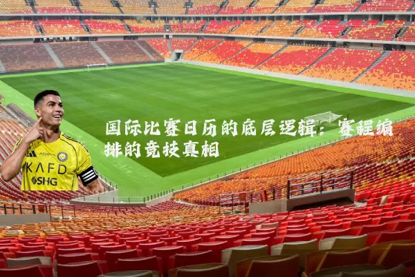国际比赛日历的底层逻辑：赛程编排的竞技真相