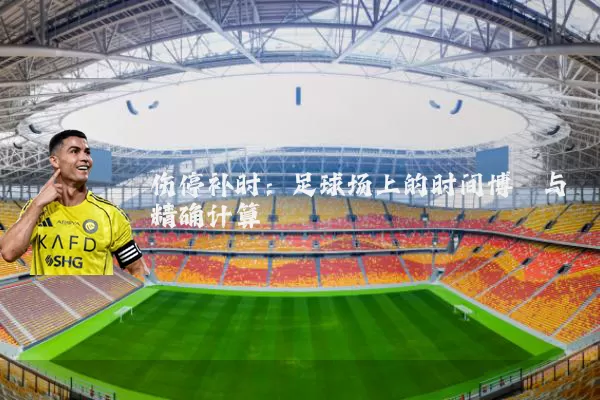 伤停补时:足球场上的时间博弈与精确计算